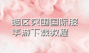 暗区突围国际服手游下载教程（暗区突围国际服安卓手机下载方法）