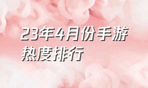 23年4月份手游热度排行（2024年四月手游热度排行榜）