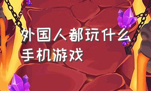 外国人都玩什么手机游戏（外国人都玩什么手机网络游戏）