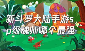 新斗罗大陆手游sp级魂师哪个最强