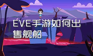 EVE手游如何出售舰船（eve手游势力舰船怎么获得）