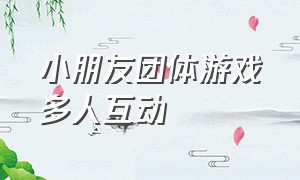 小朋友团体游戏多人互动（搞气氛的集体互动游戏小朋友）