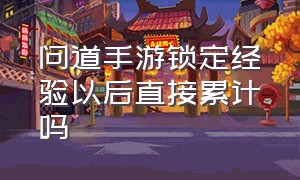 问道手游锁定经验以后直接累计吗