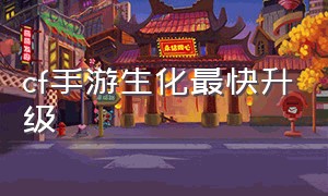 cf手游生化最快升级（cf手游生化快速升级2024）