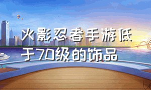 火影忍者手游低于70级的饰品（火影忍者手游60级饰品和70级饰品）