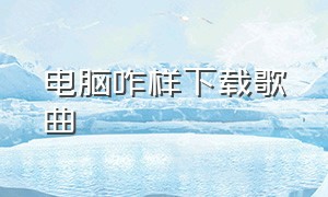 电脑咋样下载歌曲（电脑上怎样下载歌曲免费）