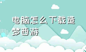 电脑怎么下载造梦西游