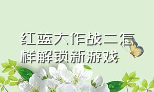 红蓝大作战二怎样解锁新游戏