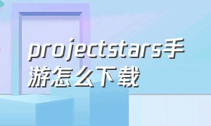 projectstars手游怎么下载