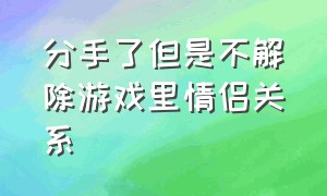 分手了但是不解除游戏里情侣关系