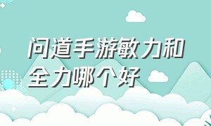 问道手游敏力和全力哪个好