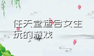 任天堂适合女生玩的游戏（任天堂适合女生玩的游戏有哪些）