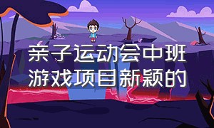 亲子运动会中班游戏项目新颖的（小班亲子运动会游戏项目）