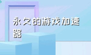 永久的游戏加速器（永久免费游戏加速的加速器）