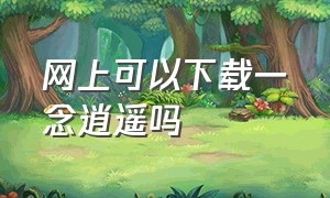 网上可以下载一念逍遥吗（一念逍遥下载方法免费完整版）