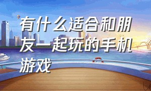 有什么适合和朋友一起玩的手机游戏