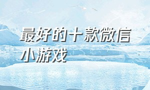 最好的十款微信小游戏（十大最火的微信小游戏免费版）