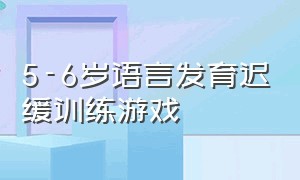 5-6岁语言发育迟缓训练游戏（三岁宝宝语言发育迟缓怎么训练）