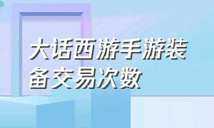 大话西游手游装备交易次数（大话西游最贵的号价值多少钱）