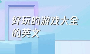 好玩的游戏大全的英文