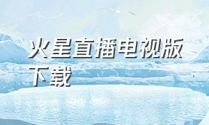 火星直播电视版下载（火星直播怎么安装到电视）