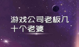 游戏公司老板几十个老婆