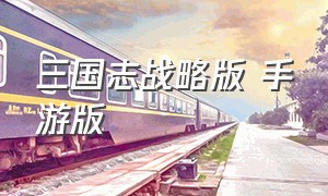 三国志战略版 手游版（手游三国志战略版本）