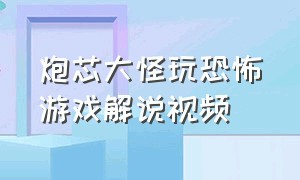 炮芯大怪玩恐怖游戏解说视频