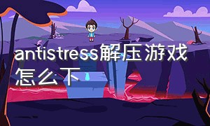 antistress解压游戏怎么下（antistress减压游戏怎么下载）