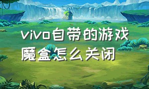 vivo自带的游戏魔盒怎么关闭