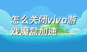 怎么关闭vivo游戏魔盒加速（vivo怎么关闭游戏魔盒最新）