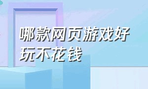 哪款网页游戏好玩不花钱（网页游戏哪个最好玩不花钱）