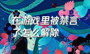 在游戏里被禁言了怎么解除