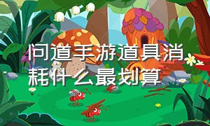 问道手游道具消耗什么最划算