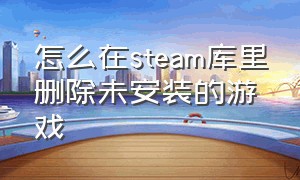 怎么在steam库里删除未安装的游戏