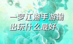 一梦江湖手游输出玩什么最好