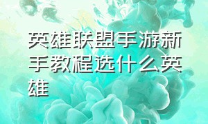 英雄联盟手游新手教程选什么英雄