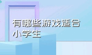 有哪些游戏适合小学生（好玩的游戏有哪些适合小学生的）