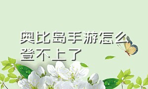 奥比岛手游怎么登不上了（奥比岛手游）