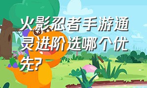 火影忍者手游通灵进阶选哪个优先?