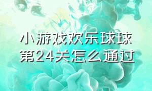 小游戏欢乐球球第24关怎么通过