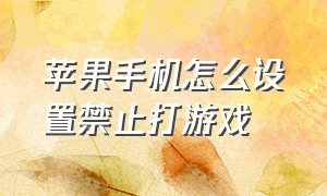 苹果手机怎么设置禁止打游戏（苹果手机怎么禁止玩任何软件游戏）