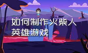 如何制作火柴人英雄游戏（制作一款火柴人游戏）