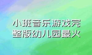 小班音乐游戏完整版幼儿园最火