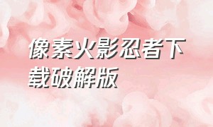 像素火影忍者下载破解版（像素火影破解版下载）