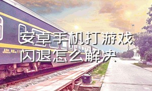 安卓手机打游戏闪退怎么解决