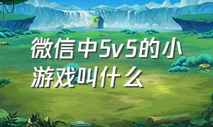 微信中5v5的小游戏叫什么