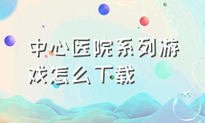 中心医院系列游戏怎么下载