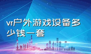 vr户外游戏设备多少钱一套