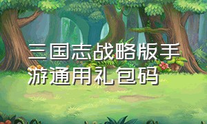 三国志战略版手游通用礼包码（三国志战略版官方版本礼包码领取）